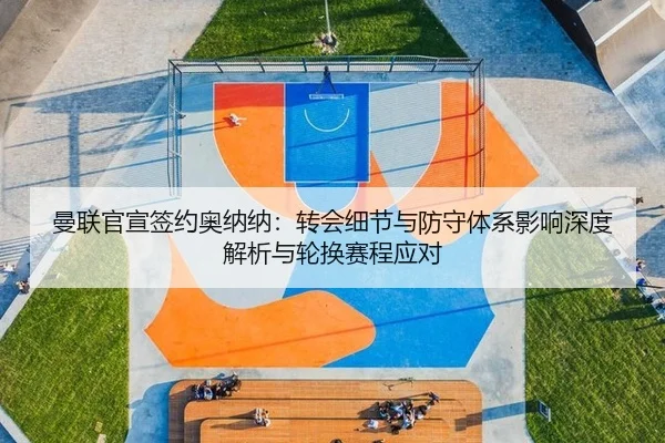 曼联官宣签约奥纳纳：转会细节与防守体系影响深度解析与轮换赛程应对