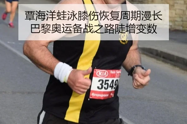 覃海洋蛙泳膝伤恢复周期漫长 巴黎奥运备战之路陡增变数 - kaiyun.com